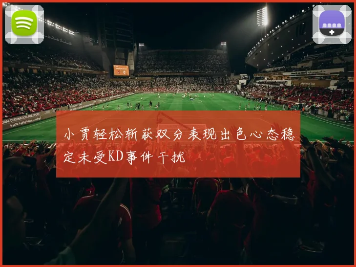 小贾轻松斩获双分表现出色心态稳定未受KD事件干扰