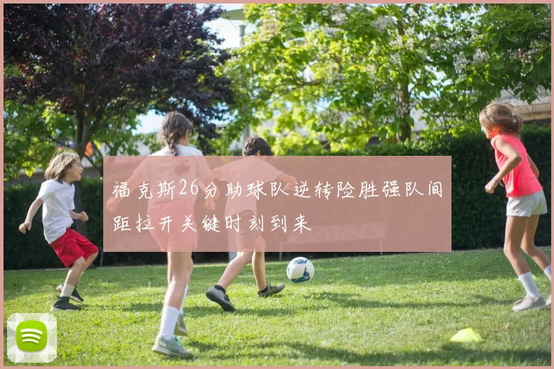 福克斯26分助球队逆转险胜强队间距拉开关键时刻到来