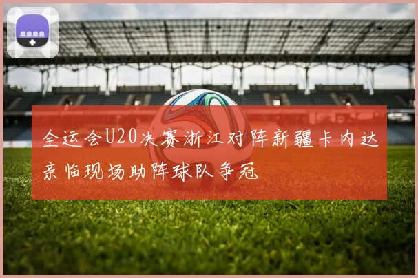 全运会U20决赛浙江对阵新疆卡内达亲临现场助阵球队争冠