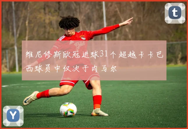 维尼修斯欧冠进球31个超越卡卡巴西球员中仅次于内马尔