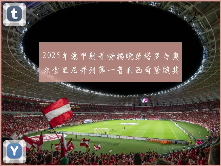 2025年意甲射手榜揭晓劳塔罗与奥尔索里尼并列第一普利西奇紧随其后