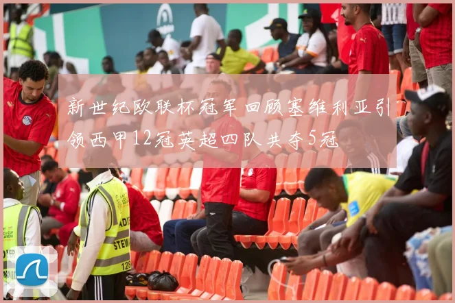 新世纪欧联杯冠军回顾塞维利亚引领西甲12冠英超四队共夺5冠