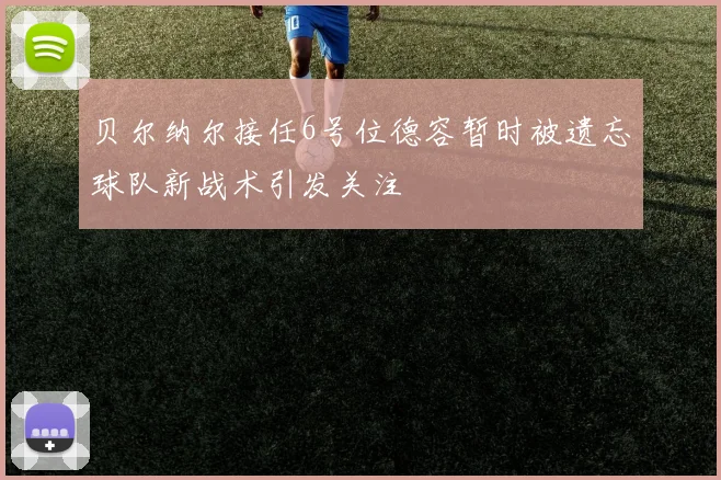 贝尔纳尔接任6号位德容暂时被遗忘球队新战术引发关注