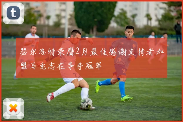 瑟尔洛特荣膺2月最佳感谢支持者加盟马竞志在争夺冠军