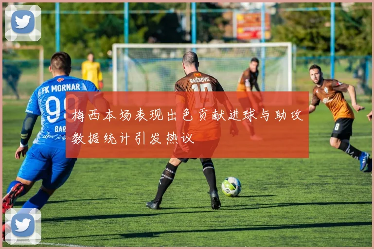 梅西本场表现出色贡献进球与助攻数据统计引发热议