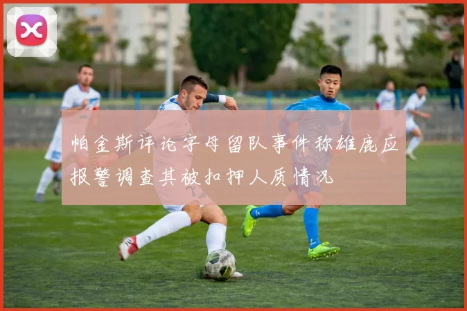 帕金斯评论字母留队事件称雄鹿应报警调查其被扣押人质情况