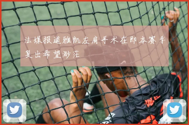 法媒报道雅凯左肩手术在即本赛季复出希望渺茫