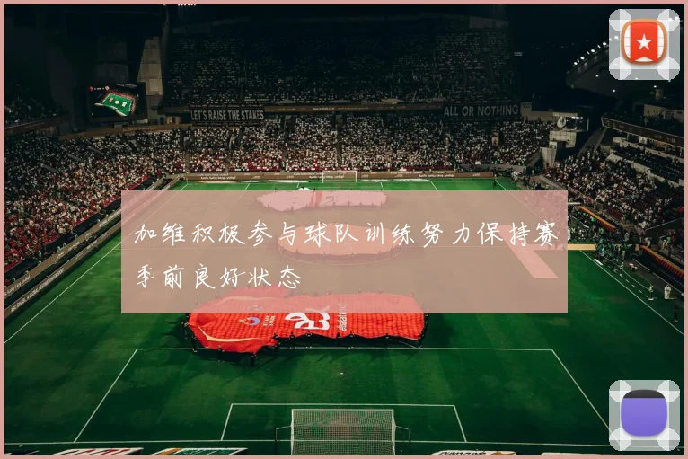 加维积极参与球队训练努力保持赛季前良好状态