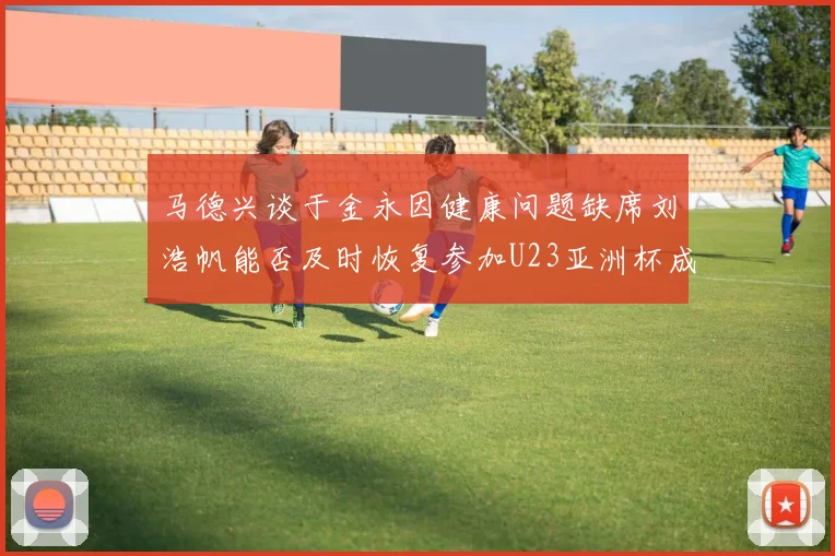 马德兴谈于金永因健康问题缺席刘浩帆能否及时恢复参加U23亚洲杯成疑