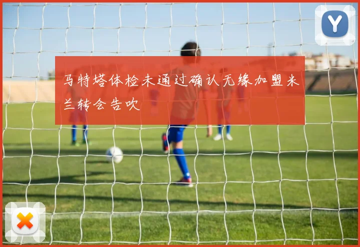 马特塔体检未通过确认无缘加盟米兰转会告吹