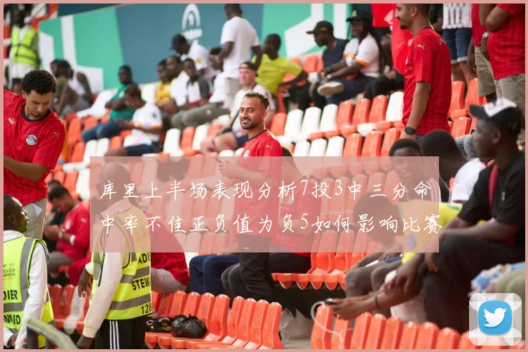 库里上半场表现分析7投3中三分命中率不佳正负值为负5如何影响比赛走势