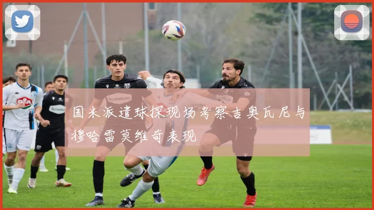 国米派遣球探现场考察吉奥瓦尼与穆哈雷莫维奇表现