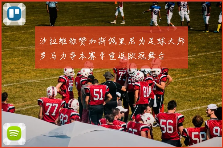 沙拉维称赞加斯佩里尼为足球大师罗马力争本赛季重返欧冠舞台