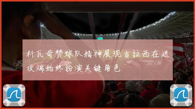 科瓦奇赞球队精神展现吉拉西在进攻端始终扮演关键角色
