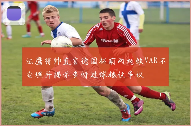 法鹰将帅直言德国杯前两轮缺VAR不合理并揭示多特进球越位争议