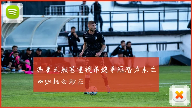 弗鲁米嫩塞重视弟媳争冠潜力米兰回归机会渺茫
