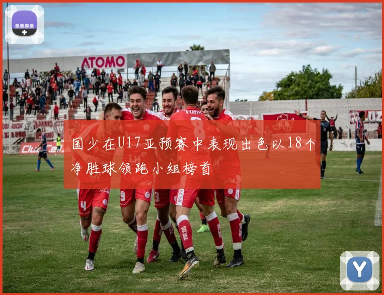 国少在U17亚预赛中表现出色以18个净胜球领跑小组榜首