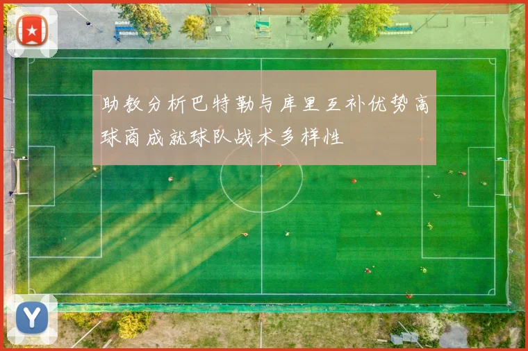 助教分析巴特勒与库里互补优势高球商成就球队战术多样性