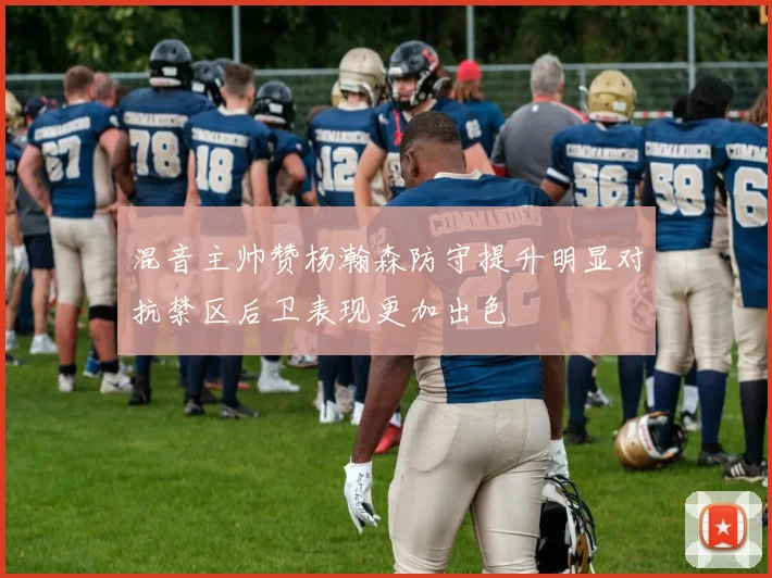 混音主帅赞杨瀚森防守提升明显对抗禁区后卫表现更加出色