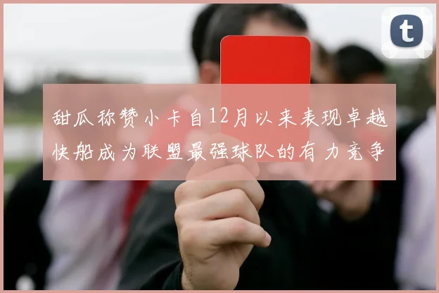 甜瓜称赞小卡自12月以来表现卓越快船成为联盟最强球队的有力竞争者