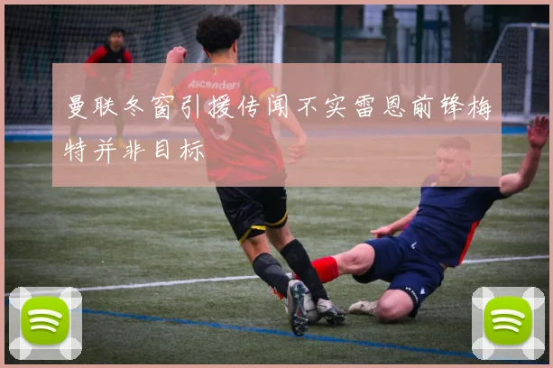 曼联冬窗引援传闻不实雷恩前锋梅特并非目标