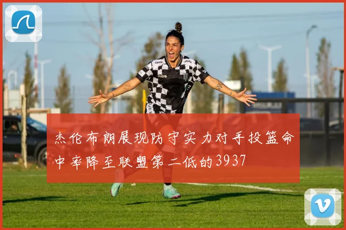 杰伦布朗展现防守实力对手投篮命中率降至联盟第二低的3937