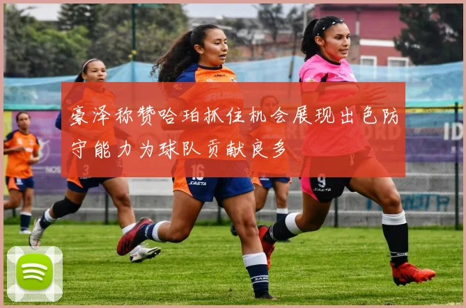 豪泽称赞哈珀抓住机会展现出色防守能力为球队贡献良多