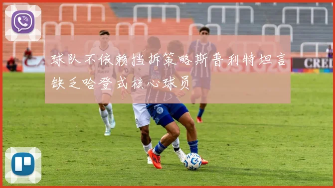 球队不依赖挡拆策略斯普利特坦言缺乏哈登式核心球员