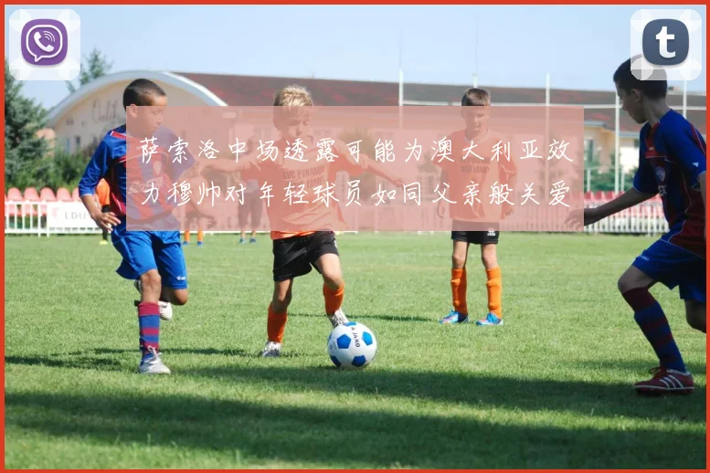 萨索洛中场透露可能为澳大利亚效力穆帅对年轻球员如同父亲般关爱
