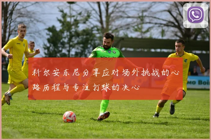 科尔安东尼分享应对场外挑战的心路历程与专注打球的决心