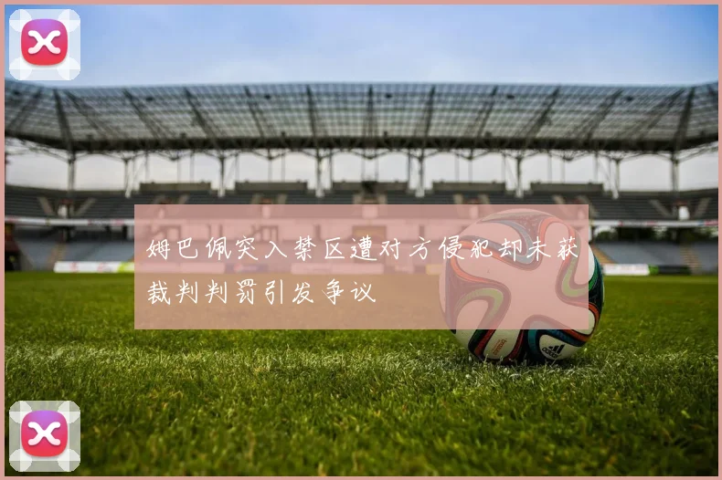 姆巴佩突入禁区遭对方侵犯却未获裁判判罚引发争议