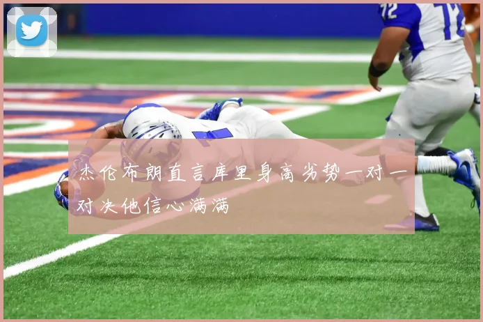 杰伦布朗直言库里身高劣势一对一对决他信心满满