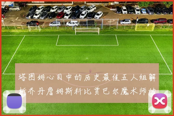 塔图姆心目中的历史最佳五人组解析乔丹詹姆斯科比贾巴尔魔术师的传奇魅力