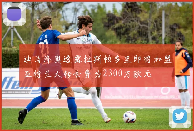 迪马济奥透露拉斯帕多里即将加盟亚特兰大转会费为2300万欧元