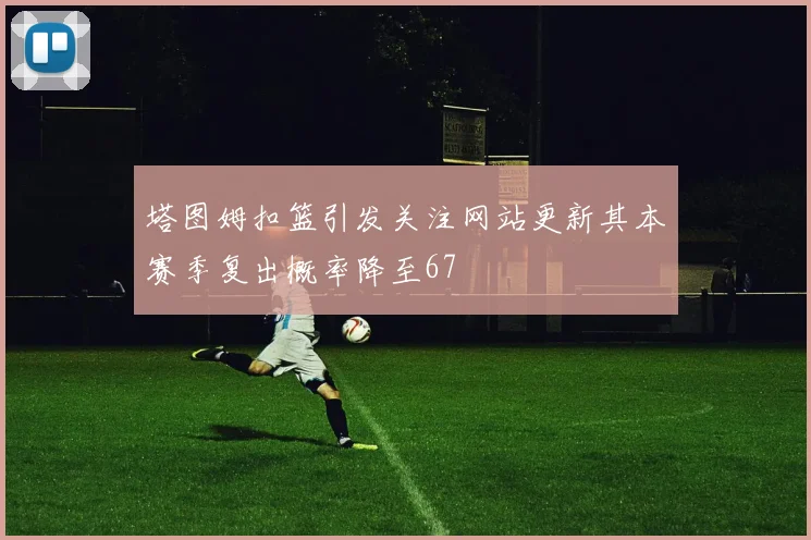 塔图姆扣篮引发关注网站更新其本赛季复出概率降至67