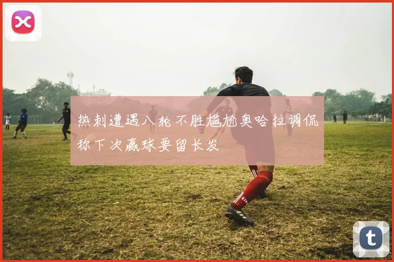热刺遭遇八轮不胜尴尬奥哈拉调侃称下次赢球要留长发