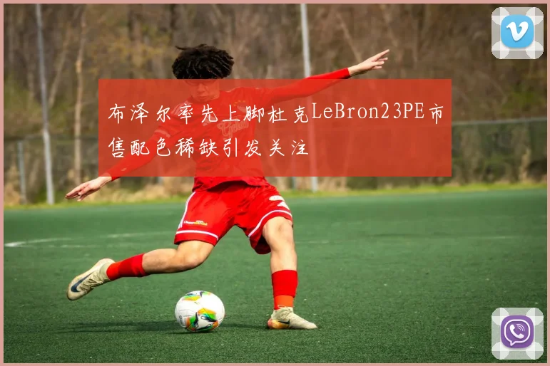 布泽尔率先上脚杜克LeBron23PE市售配色稀缺引发关注