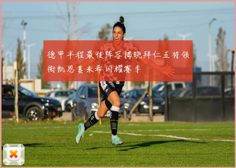 德甲半程最佳阵容揭晓拜仁五将领衔凯恩基米希闪耀赛季