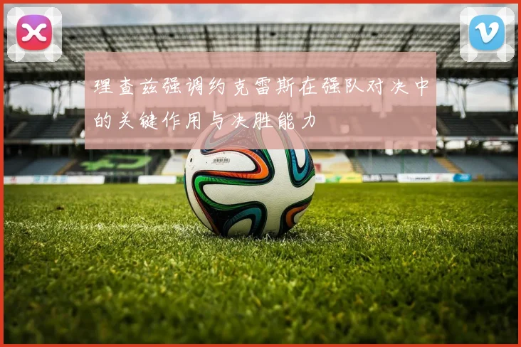 理查兹强调约克雷斯在强队对决中的关键作用与决胜能力