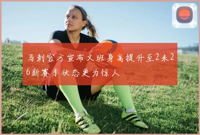 马刺官方宣布文班身高提升至2米26新赛季状态更为惊人