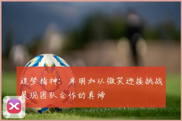 追梦精神：库明加以微笑迎接挑战展现团队合作的真谛