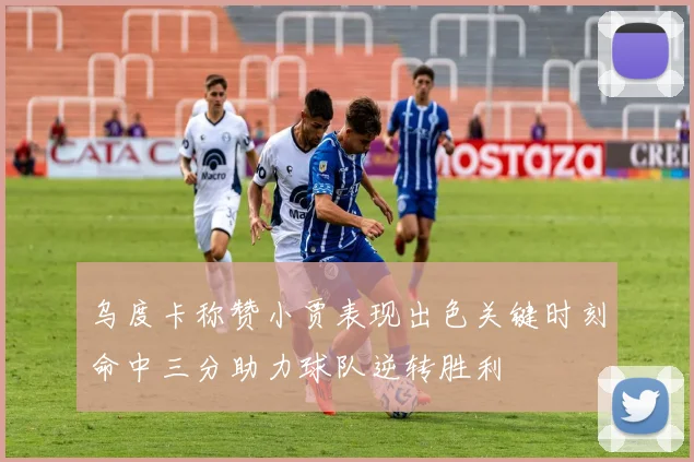 乌度卡称赞小贾表现出色关键时刻命中三分助力球队逆转胜利