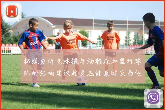 拓媒分析克林根与杨瀚森加盟对球队的影响建议趁罗威健康时交易他