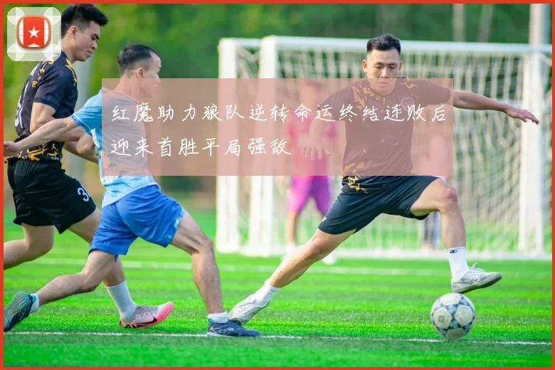 红魔助力狼队逆转命运终结连败后迎来首胜平局强敌