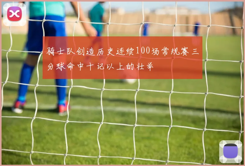 骑士队创造历史连续100场常规赛三分球命中十记以上的壮举