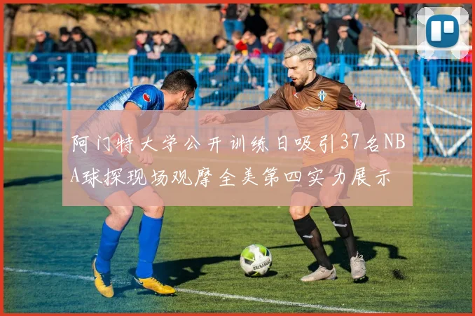 阿门特大学公开训练日吸引37名NBA球探现场观摩全美第四实力展示