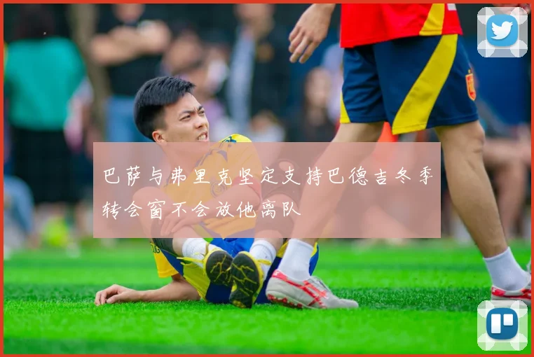 巴萨与弗里克坚定支持巴德吉冬季转会窗不会放他离队