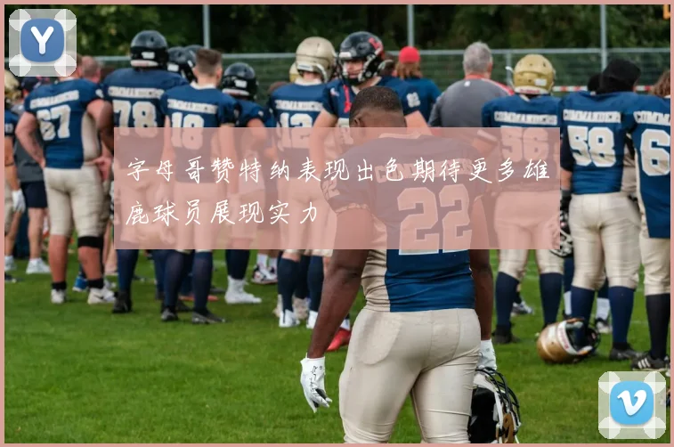 字母哥赞特纳表现出色期待更多雄鹿球员展现实力