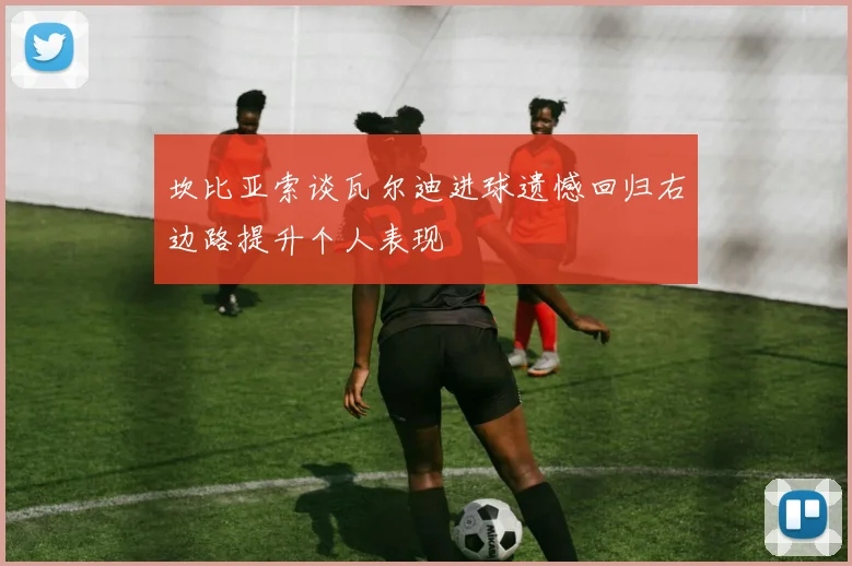 坎比亚索谈瓦尔迪进球遗憾回归右边路提升个人表现