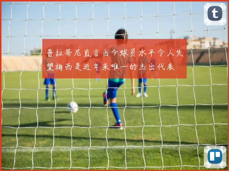 普拉蒂尼直言当今球员水平令人失望梅西是近年来唯一的杰出代表